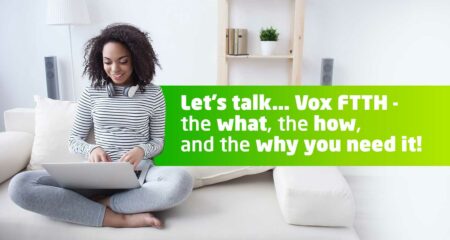 Let’s talk… Vox FTTH and why you need it